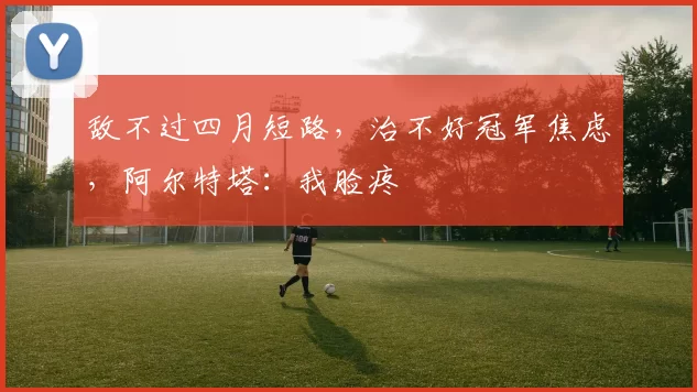敌不过四月短路，治不好冠军焦虑，阿尔特塔：我脸疼