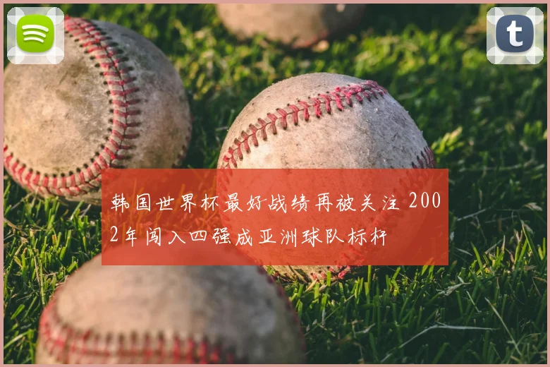 韩国世界杯最好战绩再被关注 2002年闯入四强成亚洲球队标杆