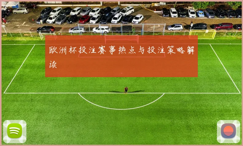 欧洲杯投注赛事热点与投注策略解读