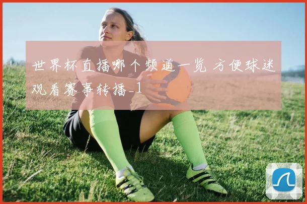 世界杯直播哪个频道一览 方便球迷观看赛事转播_1
