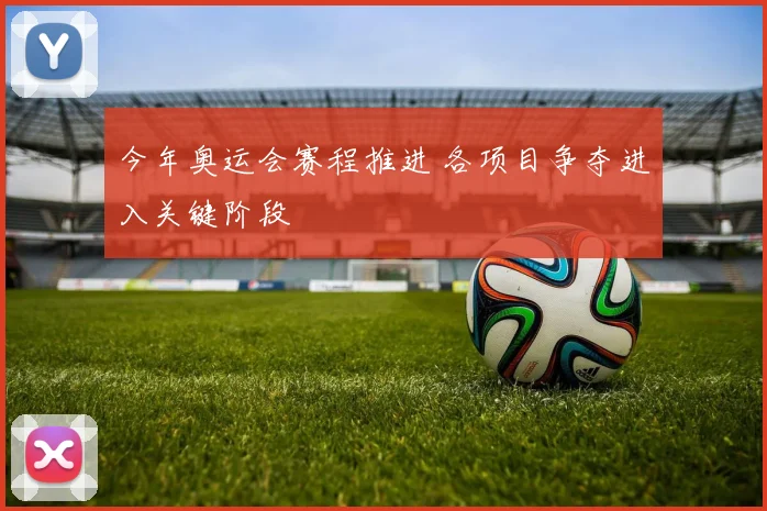 今年奥运会赛程推进 各项目争夺进入关键阶段