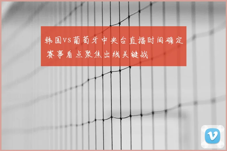 韩国vs葡萄牙中央台直播时间确定 赛事看点聚焦出线关键战
