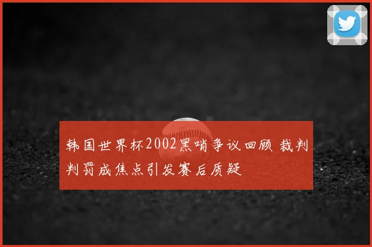 韩国世界杯2002黑哨争议回顾 裁判判罚成焦点引发赛后质疑