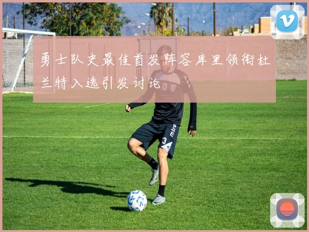 勇士队史最佳首发阵容库里领衔杜兰特入选引发讨论