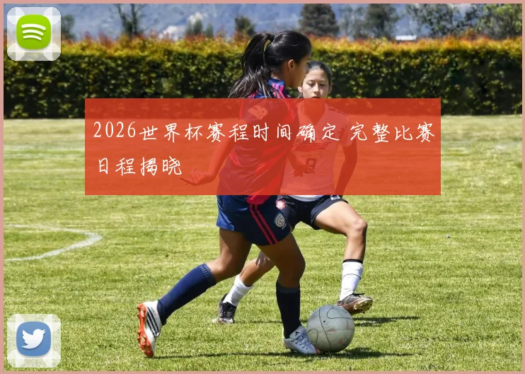 2026世界杯赛程时间确定 完整比赛日程揭晓