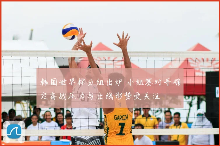 韩国世界杯分组出炉 小组赛对手确定备战压力与出线形势受关注