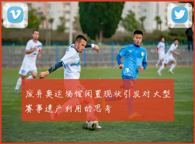 废弃奥运场馆闲置现状引发对大型赛事遗产利用的思考