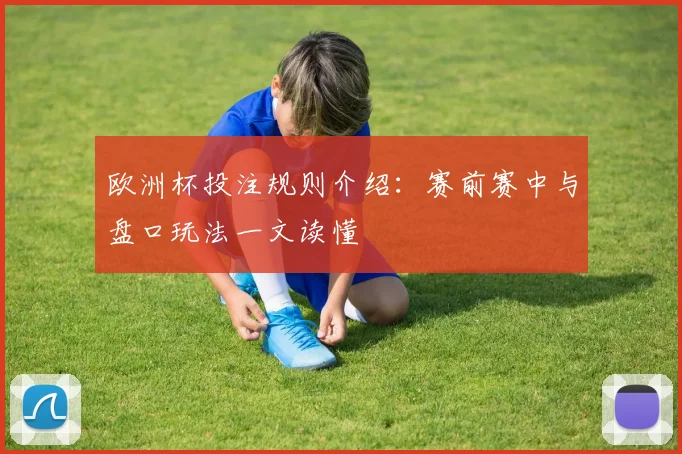 欧洲杯投注规则介绍：赛前赛中与盘口玩法一文读懂
