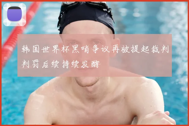 韩国世界杯黑哨争议再被提起裁判判罚后续持续发酵