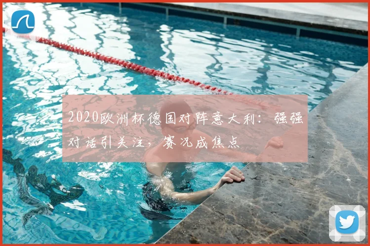 2020欧洲杯德国对阵意大利:强强对话引关注,赛况成焦点