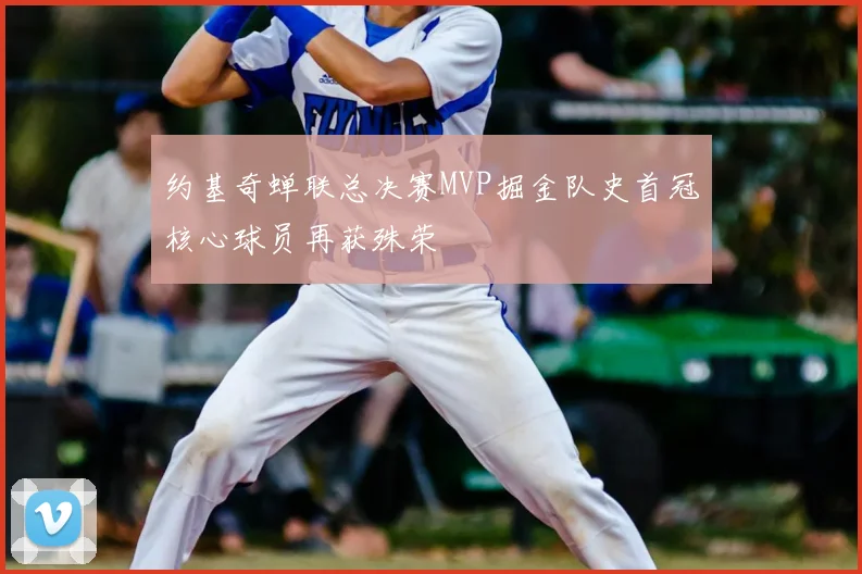约基奇蝉联总决赛MVP掘金队史首冠核心球员再获殊荣